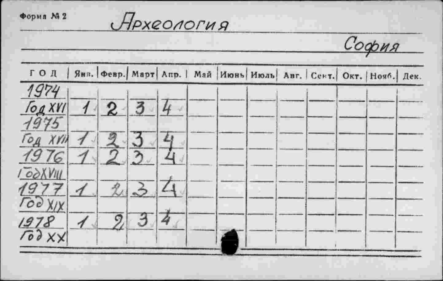 ﻿София
♦ормя М 2
Археологи я
год	Янп.	Февр.	Март	Апр.	Май	Июнь	Июль	Авг.	Сент.	Окт.	Нояб.	Дек.
т												
ГодМ!	/	2	3									
№												
Год ХЯ>	/	Л	32	L\								
<276	'I		2									
/oèMl				I								
№7.	‘'ї	ъ	3									
Го^У/Х												
ISM	Y	3	3	4								
Гіїху.												